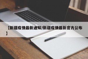 【新疆疫情最新通知/新疆疫情最新官方公布】