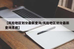 【风险地区划分最新查询/风险地区划分最新查询系统】