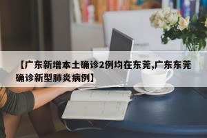 【广东新增本土确诊2例均在东莞,广东东莞确诊新型肺炎病例】