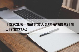 【南京发现一核酸异常人员/南京核检累计检出阳性233人】