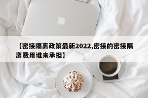 【密接隔离政策最新2022,密接的密接隔离费用谁来承担】