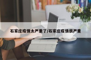 石家庄疫情太严重了/石家庄疫情很严重