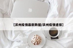 【滨州疫情最新数据/滨州疫情速报】