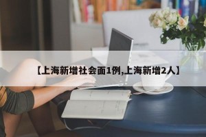 【上海新增社会面1例,上海新增2人】