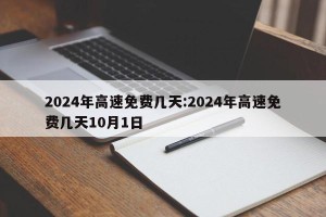 2024年高速免费几天:2024年高速免费几天10月1日