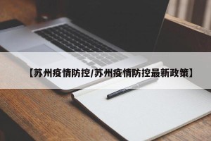 【苏州疫情防控/苏州疫情防控最新政策】