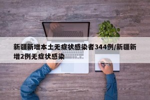 新疆新增本土无症状感染者344例/新疆新增2例无症状感染