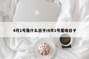 4月1号是什么日子/4月1号是啥日子