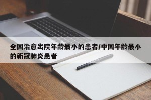 全国治愈出院年龄最小的患者/中国年龄最小的新冠肺炎患者