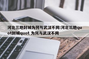 河北三地封城为何与武汉不同:河北三地quot封城quot 为何与武汉不同