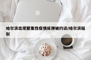 哈尔滨出现聚集性疫情反弹被约谈/哈尔滨疑似