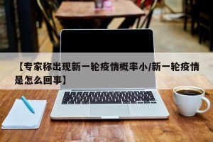 【专家称出现新一轮疫情概率小/新一轮疫情是怎么回事】