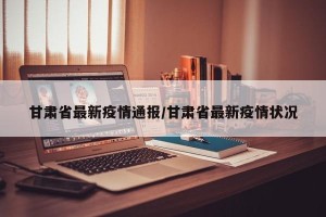 甘肃省最新疫情通报/甘肃省最新疫情状况
