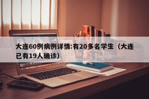 大连60例病例详情:有20多名学生（大连已有19人确诊）