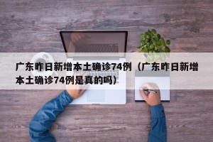 广东昨日新增本土确诊74例（广东昨日新增本土确诊74例是真的吗）