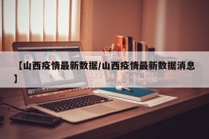 【山西疫情最新数据/山西疫情最新数据消息】