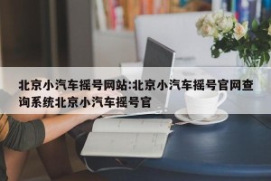 北京小汽车摇号网站:北京小汽车摇号官网查询系统北京小汽车摇号官