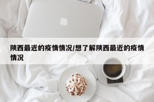陕西最近的疫情情况/想了解陕西最近的疫情情况