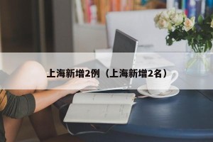 上海新增2例（上海新增2名）