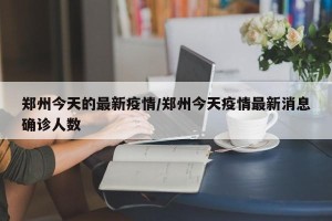 郑州今天的最新疫情/郑州今天疫情最新消息确诊人数