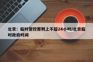 北京：临时管控原则上不超24小时/北京临时政府时间