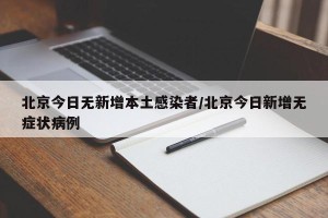 北京今日无新增本土感染者/北京今日新增无症状病例