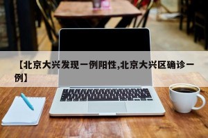 【北京大兴发现一例阳性,北京大兴区确诊一例】