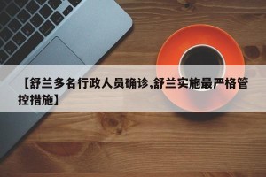 【舒兰多名行政人员确诊,舒兰实施最严格管控措施】