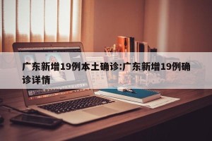 广东新增19例本土确诊:广东新增19例确诊详情