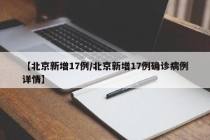 【北京新增17例/北京新增17例确诊病例详情】