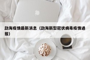 勐海疫情最新消息（勐海新型冠状病毒疫情通报）