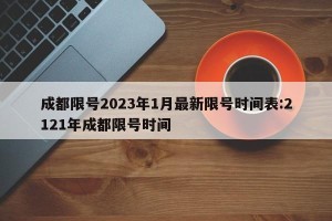 成都限号2023年1月最新限号时间表:2121年成都限号时间