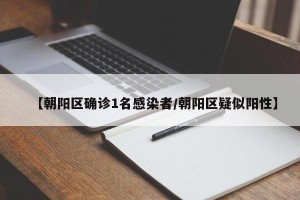 【朝阳区确诊1名感染者/朝阳区疑似阳性】