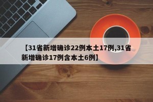 【31省新增确诊22例本土17例,31省新增确诊17例含本土6例】