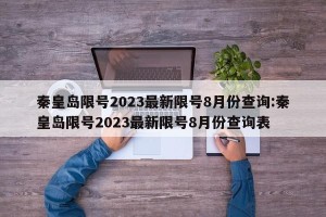 秦皇岛限号2023最新限号8月份查询:秦皇岛限号2023最新限号8月份查询表
