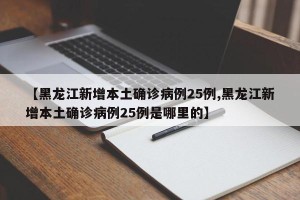 【黑龙江新增本土确诊病例25例,黑龙江新增本土确诊病例25例是哪里的】