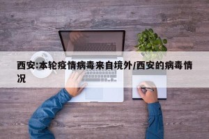 西安:本轮疫情病毒来自境外/西安的病毒情况