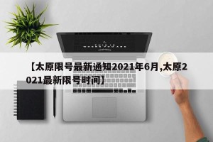 【太原限号最新通知2021年6月,太原2021最新限号时间】