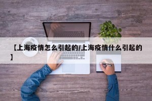 【上海疫情怎么引起的/上海疫情什么引起的】