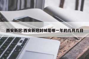 西安新冠:西安新冠封城是哪一年的几月几日