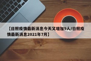 【日照疫情最新消息今天又增加9人/日照疫情最新消息2021年7月】
