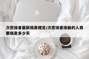 次密接者最新隔离规定/次密接者接触的人需要隔离多少天