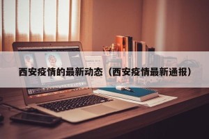 西安疫情的最新动态（西安疫情最新通报）