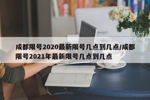 成都限号2020最新限号几点到几点/成都限号2021年最新限号几点到几点