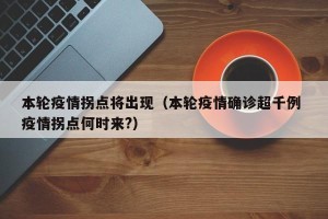 本轮疫情拐点将出现（本轮疫情确诊超千例 疫情拐点何时来?）