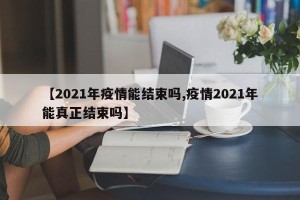 【2021年疫情能结束吗,疫情2021年能真正结束吗】