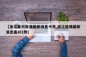 【浙江嘉兴疫情最新消息今天,浙江疫情最新消息嘉兴1例】