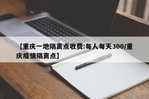 【重庆一地隔离点收费:每人每天300/重庆疫情隔离点】