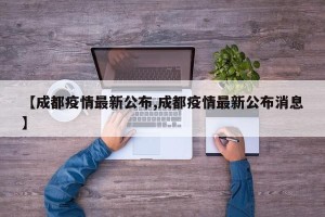 【成都疫情最新公布,成都疫情最新公布消息】