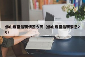 佛山疫情最新情况今天（佛山疫情最新消息20）